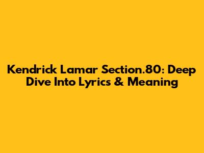 Kendrick Lamar Section.80: Deep Dive Into Lyrics & Meaning