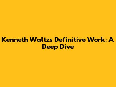 Kenneth Waltz's Definitive Work: A Deep Dive