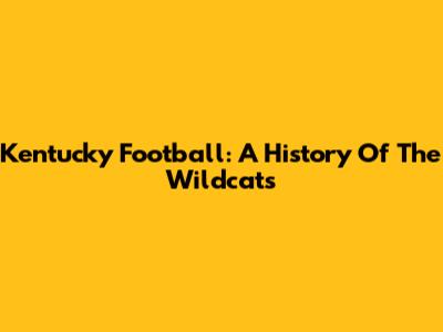 Kentucky Football: A History Of The Wildcats