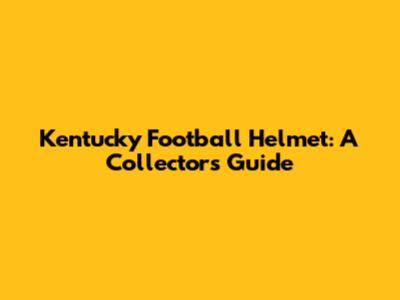 Kentucky Football Helmet: A Collector's Guide