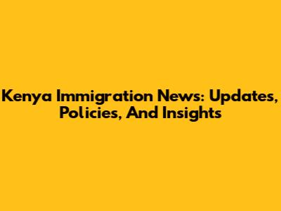 Kenya Immigration News: Updates, Policies, And Insights