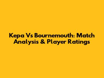 Kepa Vs Bournemouth: Match Analysis & Player Ratings