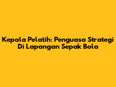 Kepala Pelatih: Penguasa Strategi Di Lapangan Sepak Bola