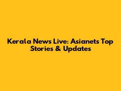 Kerala News Live: Asianet's Top Stories & Updates