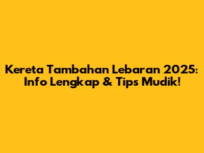 Kereta Tambahan Lebaran 2025: Info Lengkap & Tips Mudik!