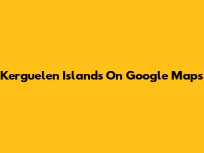 Kerguelen Islands On Google Maps