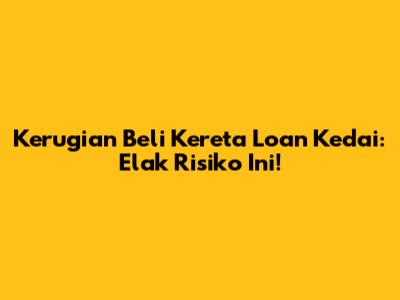 Kerugian Beli Kereta Loan Kedai: Elak Risiko Ini!