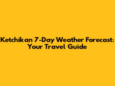 Ketchikan 7-Day Weather Forecast: Your Travel Guide