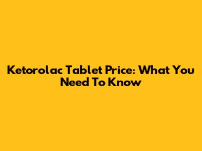 Ketorolac Tablet Price: What You Need To Know