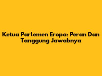 Ketua Parlemen Eropa: Peran Dan Tanggung Jawabnya