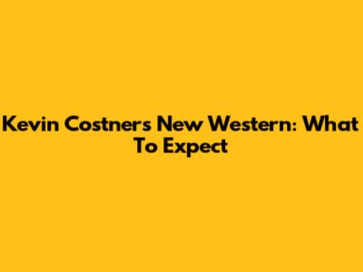 Kevin Costner's New Western: What To Expect