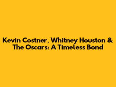 Kevin Costner, Whitney Houston & The Oscars: A Timeless Bond