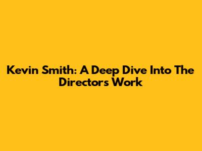 Kevin Smith: A Deep Dive Into The Director's Work