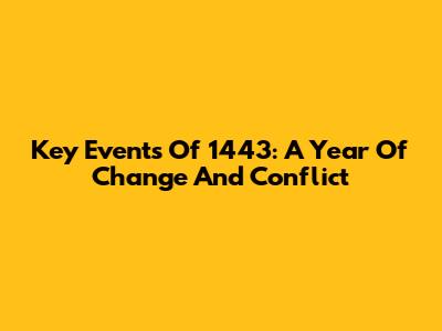 Key Events Of 1443: A Year Of Change And Conflict