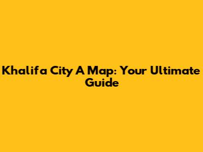 Khalifa City A Map: Your Ultimate Guide