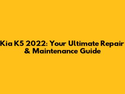 Kia K5 2022: Your Ultimate Repair & Maintenance Guide