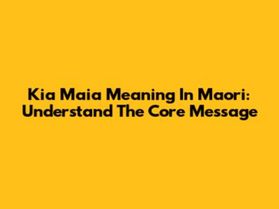 Kia Maia Meaning In Maori: Understand The Core Message