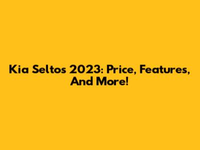 Kia Seltos 2023: Price, Features, And More!