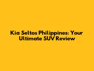 Kia Seltos Philippines: Your Ultimate SUV Review
