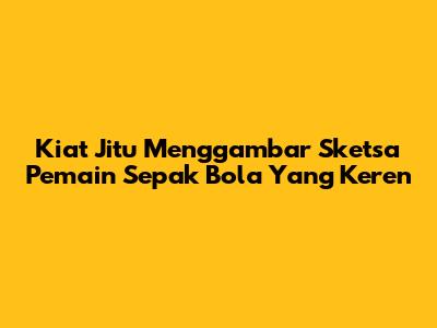 Kiat Jitu Menggambar Sketsa Pemain Sepak Bola Yang Keren