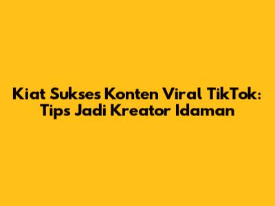 Kiat Sukses Konten Viral TikTok: Tips Jadi Kreator Idaman