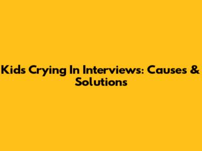 Kids Crying In Interviews: Causes & Solutions