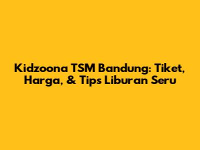 Kidzoona TSM Bandung: Tiket, Harga, & Tips Liburan Seru