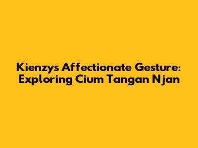 Kienzy's Affectionate Gesture: Exploring 'Cium Tangan Njan'