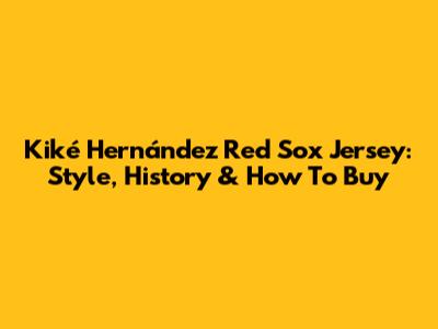 Kiké Hernández Red Sox Jersey: Style, History & How To Buy