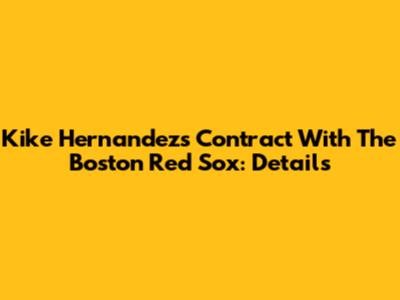 Kike Hernandez's Contract With The Boston Red Sox: Details