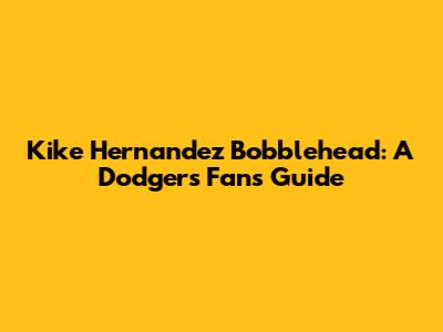 Kike Hernandez Bobblehead: A Dodgers Fan's Guide