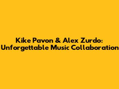 Kike Pavon & Alex Zurdo: Unforgettable Music Collaboration