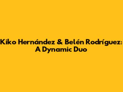 Kiko Hernández & Belén Rodríguez: A Dynamic Duo