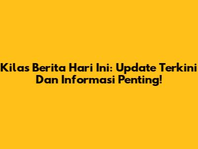 Kilas Berita Hari Ini: Update Terkini Dan Informasi Penting!