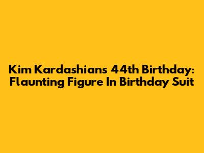 Kim Kardashian's 44th Birthday: Flaunting Figure In Birthday Suit