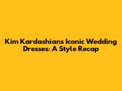 Kim Kardashian's Iconic Wedding Dresses: A Style Recap