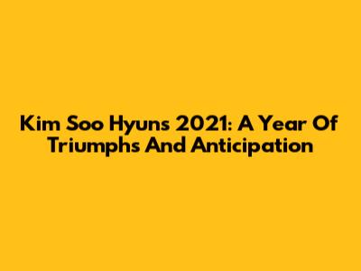 Kim Soo Hyun's 2021: A Year Of Triumphs And Anticipation