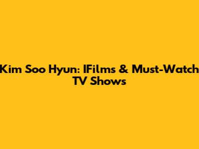 Kim Soo Hyun: IFilms & Must-Watch TV Shows