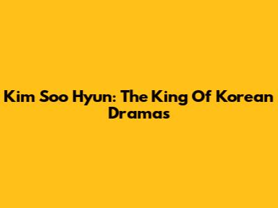 Kim Soo Hyun: The King Of Korean Dramas