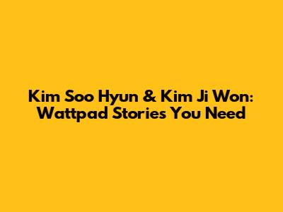 Kim Soo Hyun & Kim Ji Won: Wattpad Stories You Need