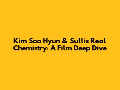 Kim Soo Hyun & Sulli's Real Chemistry: A Film Deep Dive