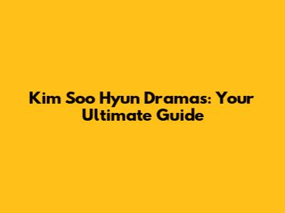 Kim Soo Hyun Dramas: Your Ultimate Guide