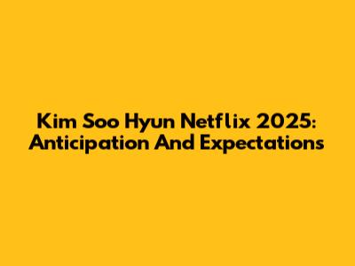 Kim Soo Hyun Netflix 2025: Anticipation And Expectations
