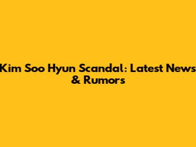 Kim Soo Hyun Scandal: Latest News & Rumors