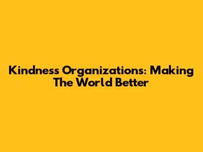 Kindness Organizations: Making The World Better