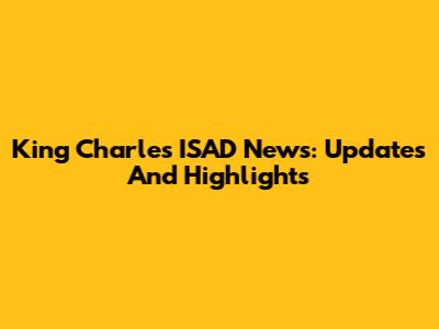 King Charles' ISAD News: Updates And Highlights