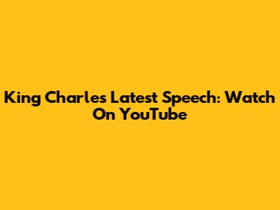 King Charles' Latest Speech: Watch On YouTube