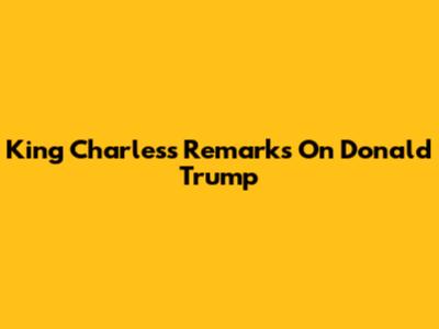 King Charles's Remarks On Donald Trump