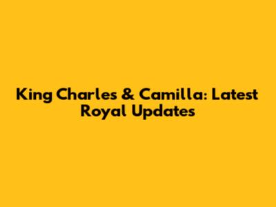 King Charles & Camilla: Latest Royal Updates