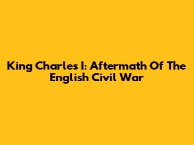 King Charles I: Aftermath Of The English Civil War